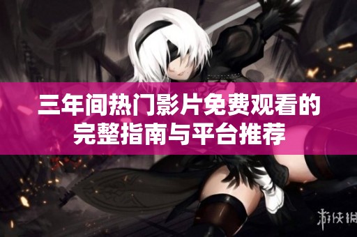 三年间热门影片免费观看的完整指南与平台推荐