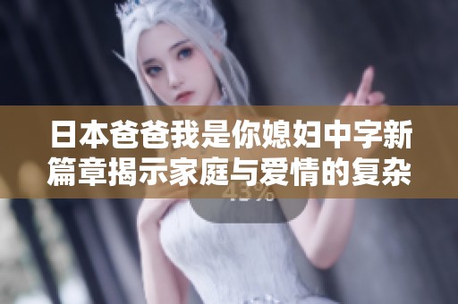 日本爸爸我是你媳妇中字新篇章揭示家庭与爱情的复杂关系