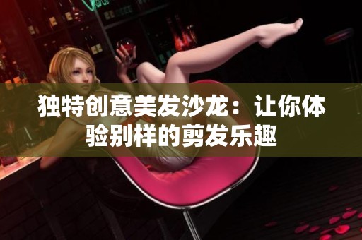 独特创意美发沙龙：让你体验别样的剪发乐趣