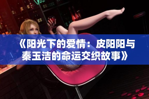 《阳光下的爱情：皮阳阳与秦玉洁的命运交织故事》