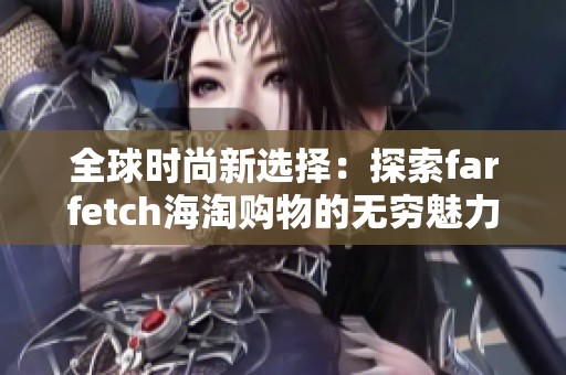 全球时尚新选择：探索farfetch海淘购物的无穷魅力