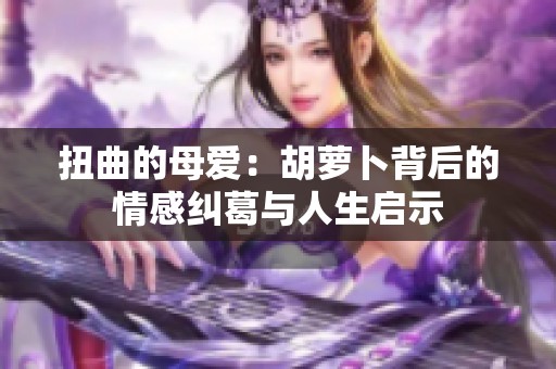 扭曲的母爱：胡萝卜背后的情感纠葛与人生启示