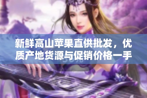 新鲜高山苹果直供批发，优质产地货源与促销价格一手掌握