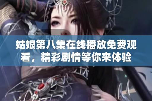 姑娘第八集在线播放免费观看，精彩剧情等你来体验