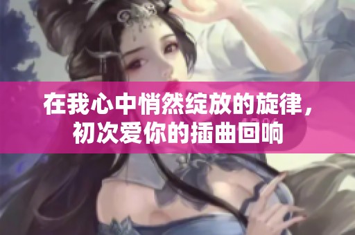 在我心中悄然绽放的旋律，初次爱你的插曲回响