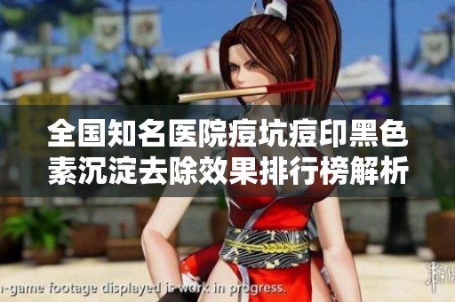 全国知名医院痘坑痘印黑色素沉淀去除效果排行榜解析