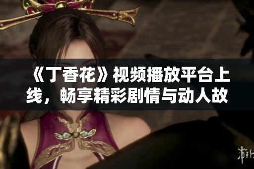 《丁香花》视频播放平台上线，畅享精彩剧情与动人故事