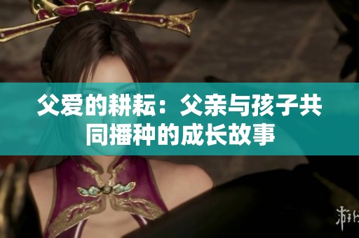 父爱的耕耘：父亲与孩子共同播种的成长故事