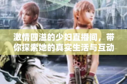 激情四溢的少妇直播间，带你探索她的真实生活与互动世界