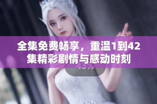 全集免费畅享，重温1到42集精彩剧情与感动时刻
