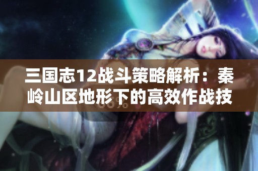 三国志12战斗策略解析：秦岭山区地形下的高效作战技巧分享