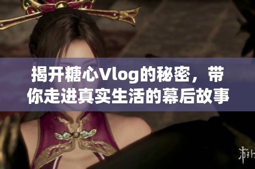 揭开糖心Vlog的秘密，带你走进真实生活的幕后故事