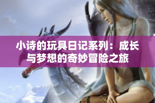 小诗的玩具日记系列：成长与梦想的奇妙冒险之旅