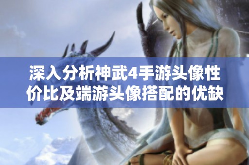 深入分析神武4手游头像性价比及端游头像搭配的优缺点解析