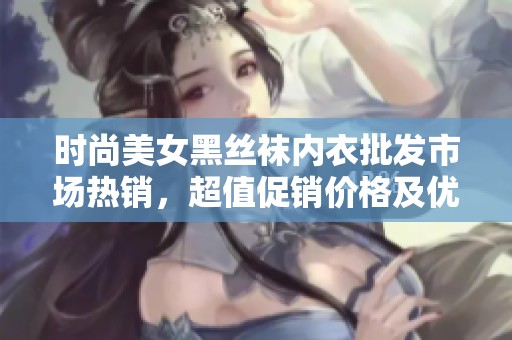 时尚美女黑丝袜内衣批发市场热销，超值促销价格及优质货源揭秘