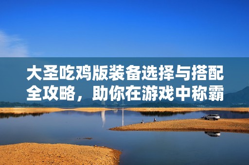 大圣吃鸡版装备选择与搭配全攻略，助你在游戏中称霸苍南