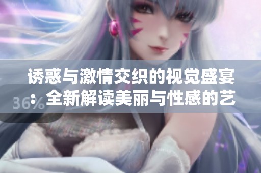 诱惑与激情交织的视觉盛宴：全新解读美丽与性感的艺术作品