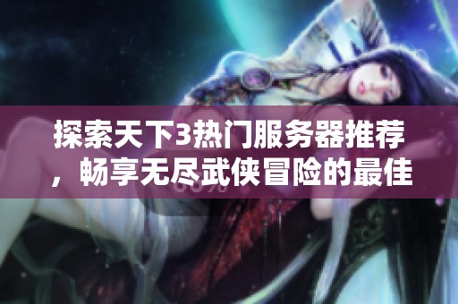 探索天下3热门服务器推荐，畅享无尽武侠冒险的最佳选择！