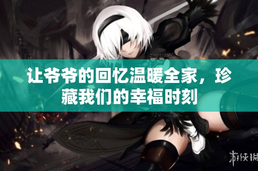 让爷爷的回忆温暖全家，珍藏我们的幸福时刻