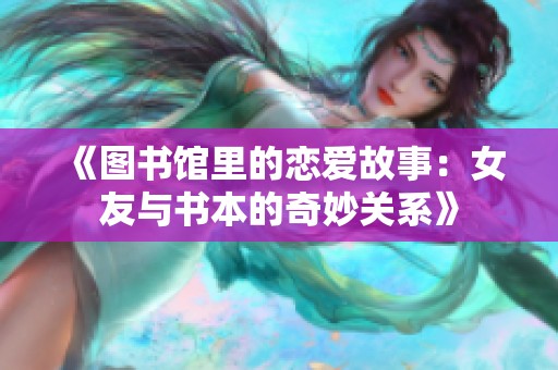 《图书馆里的恋爱故事：女友与书本的奇妙关系》