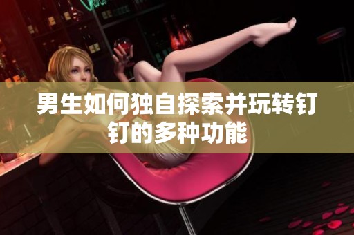 男生如何独自探索并玩转钉钉的多种功能