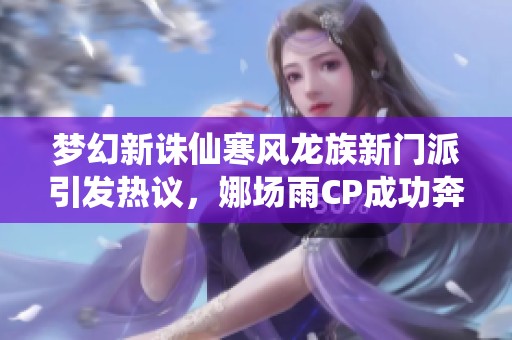 梦幻新诛仙寒风龙族新门派引发热议，娜场雨CP成功奔现引关注