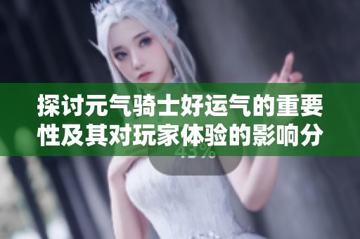 探讨元气骑士好运气的重要性及其对玩家体验的影响分析