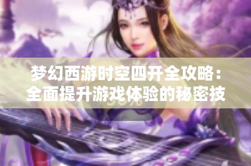 梦幻西游时空四开全攻略：全面提升游戏体验的秘密技巧分享
