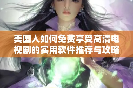 美国人如何免费享受高清电视剧的实用软件推荐与攻略