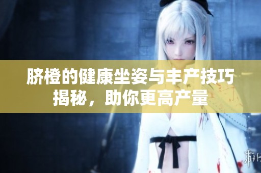 脐橙的健康坐姿与丰产技巧揭秘，助你更高产量