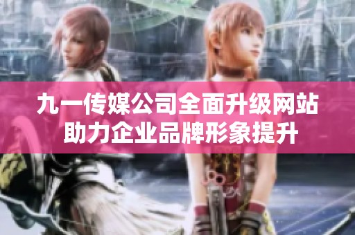 九一传媒公司全面升级网站 助力企业品牌形象提升