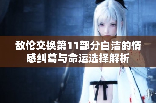 敌伦交换第11部分白洁的情感纠葛与命运选择解析