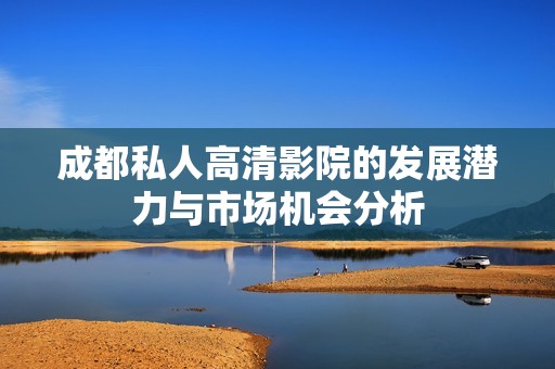 成都私人高清影院的发展潜力与市场机会分析