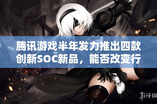 腾讯游戏半年发力推出四款创新SOC新品，能否改变行业固有印象？