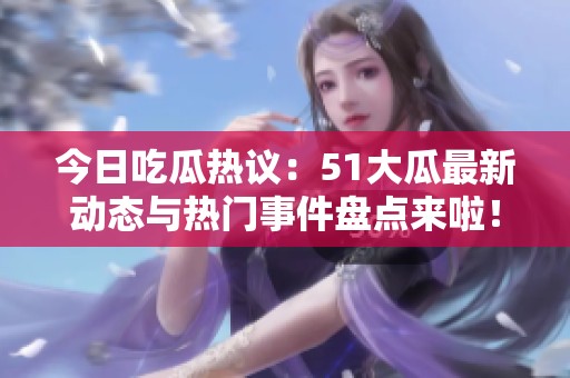 今日吃瓜热议：51大瓜最新动态与热门事件盘点来啦！