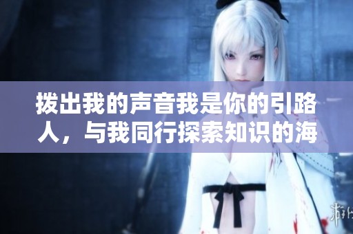 拨出我的声音我是你的引路人，与我同行探索知识的海洋
