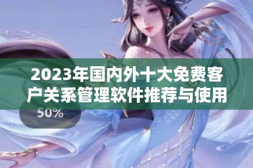 2023年国内外十大免费客户关系管理软件推荐与使用入口揭秘