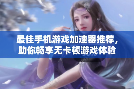最佳手机游戏加速器推荐，助你畅享无卡顿游戏体验