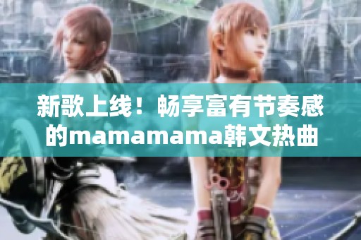 新歌上线！畅享富有节奏感的mamamama韩文热曲魅力