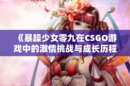 《暴躁少女零九在CSGO游戏中的激情挑战与成长历程》