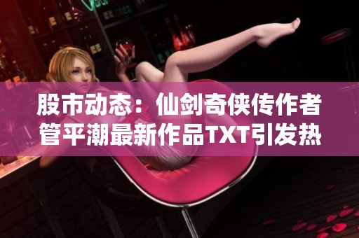 股市动态：仙剑奇侠传作者管平潮最新作品TXT引发热议