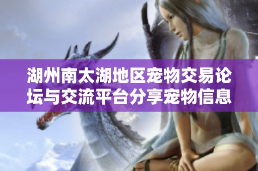 湖州南太湖地区宠物交易论坛与交流平台分享宠物信息与经验