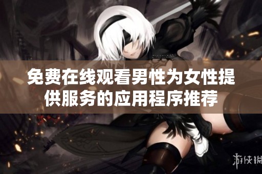 免费在线观看男性为女性提供服务的应用程序推荐