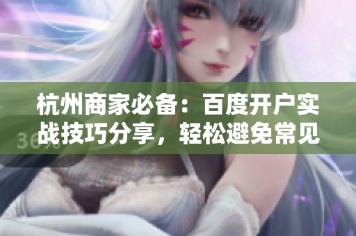 杭州商家必备：百度开户实战技巧分享，轻松避免常见陷阱