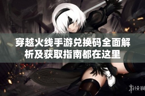 穿越火线手游兑换码全面解析及获取指南都在这里