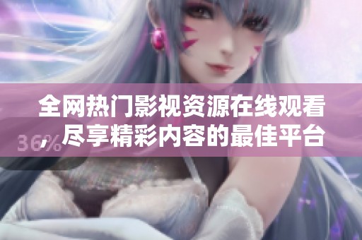 全网热门影视资源在线观看，尽享精彩内容的最佳平台