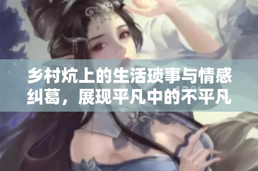 乡村炕上的生活琐事与情感纠葛，展现平凡中的不平凡