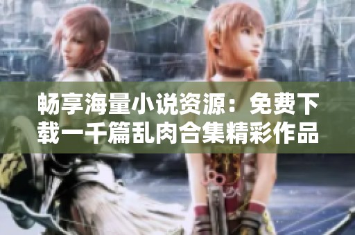 畅享海量小说资源：免费下载一千篇乱肉合集精彩作品