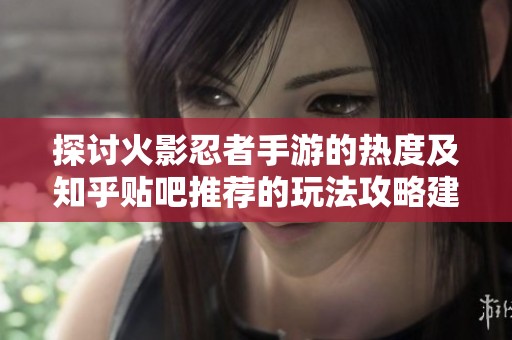 探讨火影忍者手游的热度及知乎贴吧推荐的玩法攻略建议