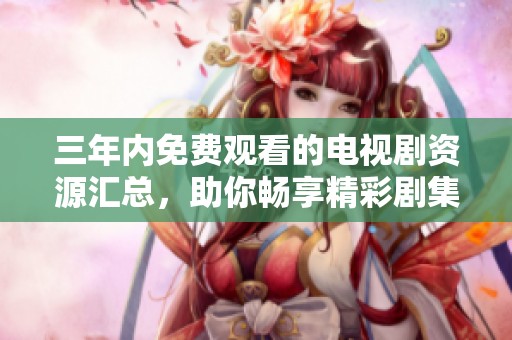 三年内免费观看的电视剧资源汇总，助你畅享精彩剧集